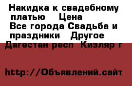 Накидка к свадебному платью  › Цена ­ 3 000 - Все города Свадьба и праздники » Другое   . Дагестан респ.,Кизляр г.